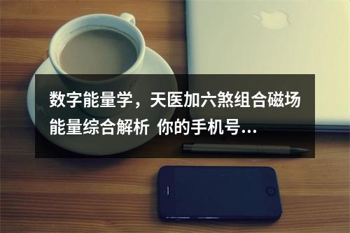 数字能量学，天医加六煞组合磁场能量综合解析  你的手机号码有天医磁场吗？天医磁场简析（下）