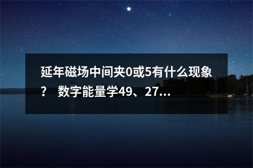延年磁场中间夹0或5有什么现象？  数字能量学49、27有什么样的考运特质