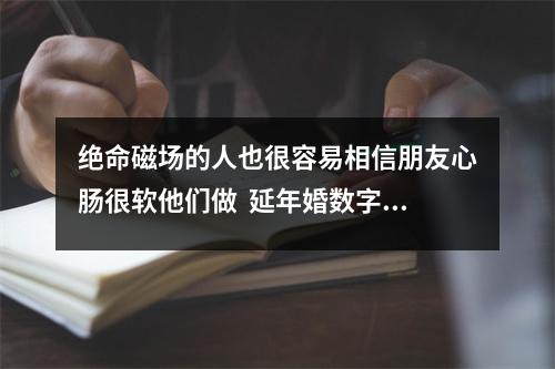 绝命磁场的人也很容易相信朋友心肠很软他们做  延年婚数字能量 数字377896问和他还能在一